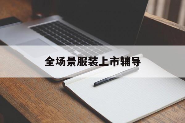 阳江市全场景服装上市辅导(服装怎么样打造场景化)