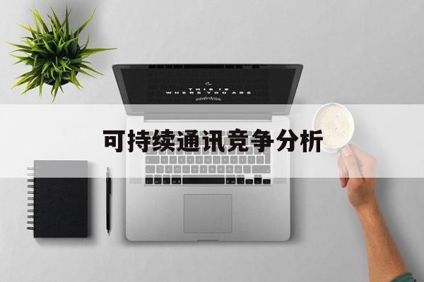 阳江市可持续通讯竞争分析(可持续竞争优势有哪些)