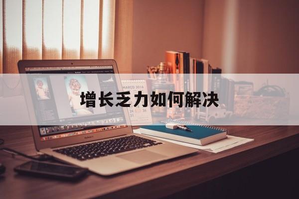 阳江市增长乏力如何解决(增长乏力是下降的意思吗)