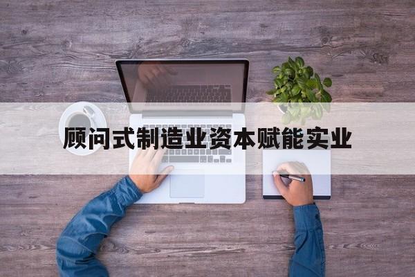 阳江市关于顾问式制造业资本赋能实业的信息