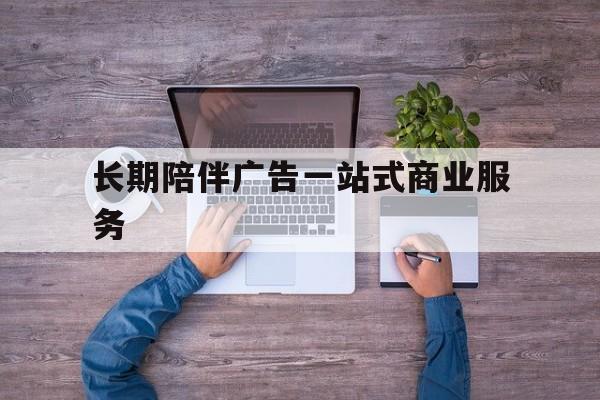 阳江市长期陪伴广告一站式商业服务的简单介绍